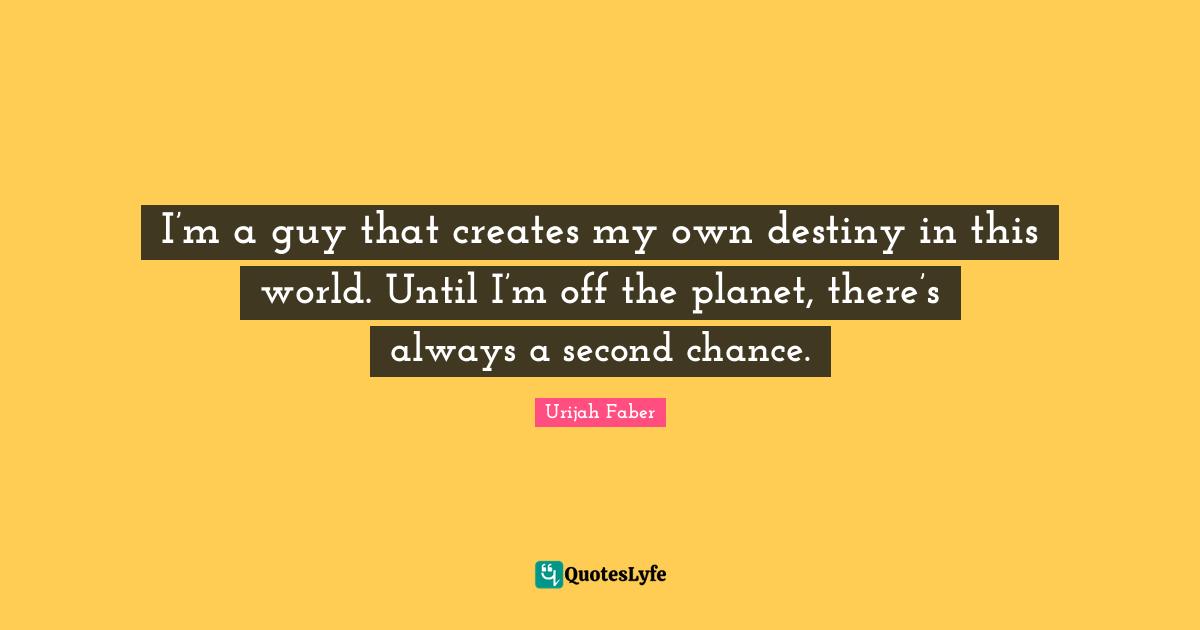I’m a guy that creates my own destiny in this world. Until I’m off the planet, there’s always a second chance.