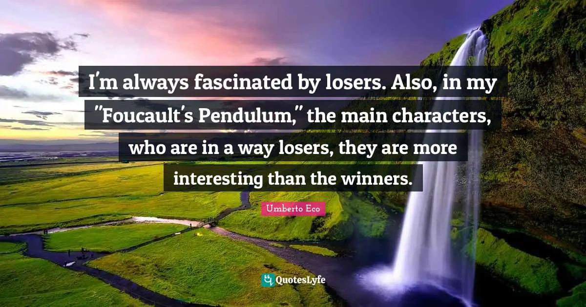 Main Quotes: "I'm always fascinated by losers. Also, in my "Foucault's Pendulum," the main characters, who are in a way losers, they are more interesting than the winners."