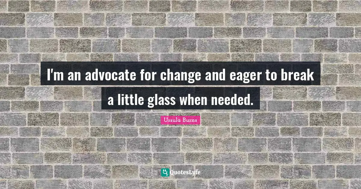 Ursula Burns Quotes: "I'm an advocate for change and eager to break a little glass when needed."