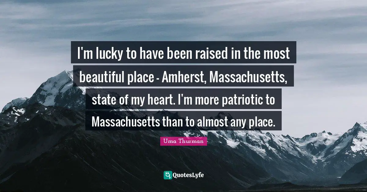 I'm lucky to have been raised in the most beautiful place - Amherst, Massachusetts, state of my heart. I'm more patriotic to Massachusetts than to almost any place.