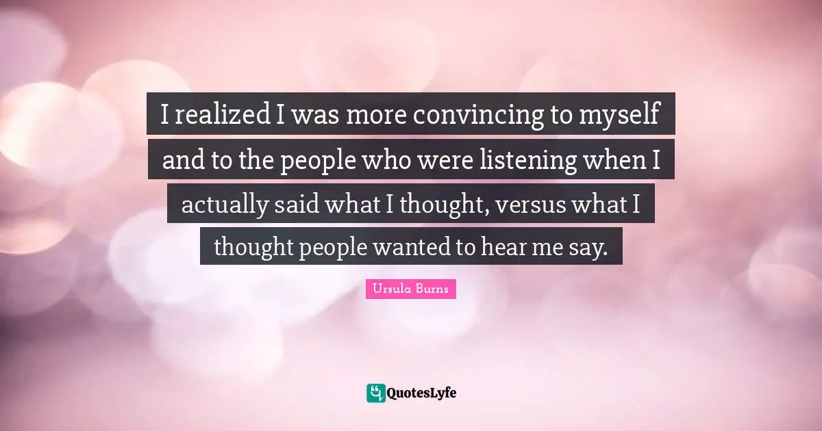 Ursula Burns Quotes: "I realized I was more convincing to myself and to the people who were listening when I actually said what I thought, versus what I thought people wanted to hear me say."