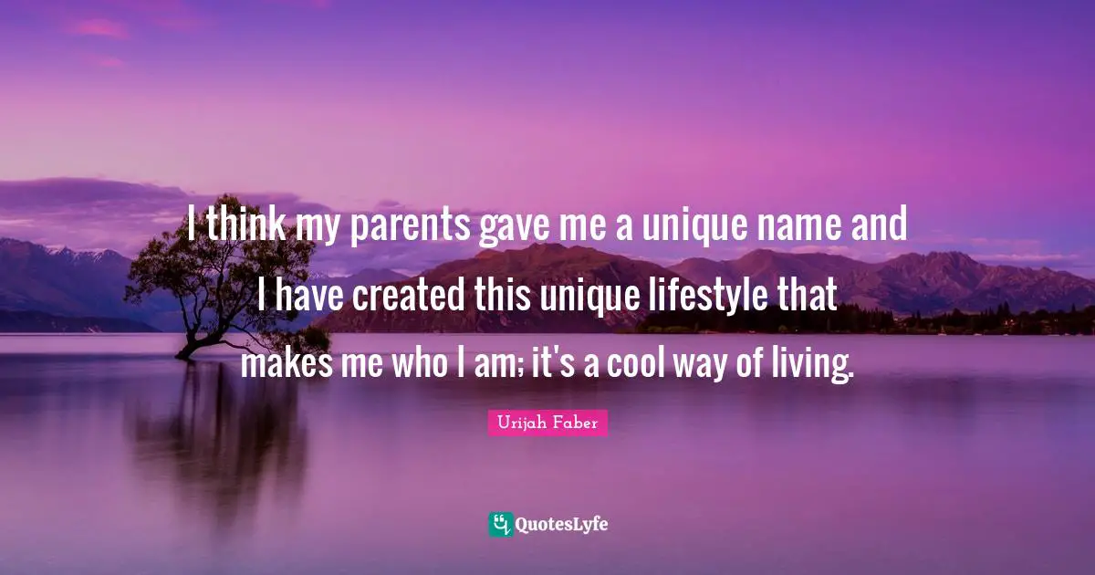 Urijah Faber Quotes: "I think my parents gave me a unique name and I have created this unique lifestyle that makes me who I am; it's a cool way of living."