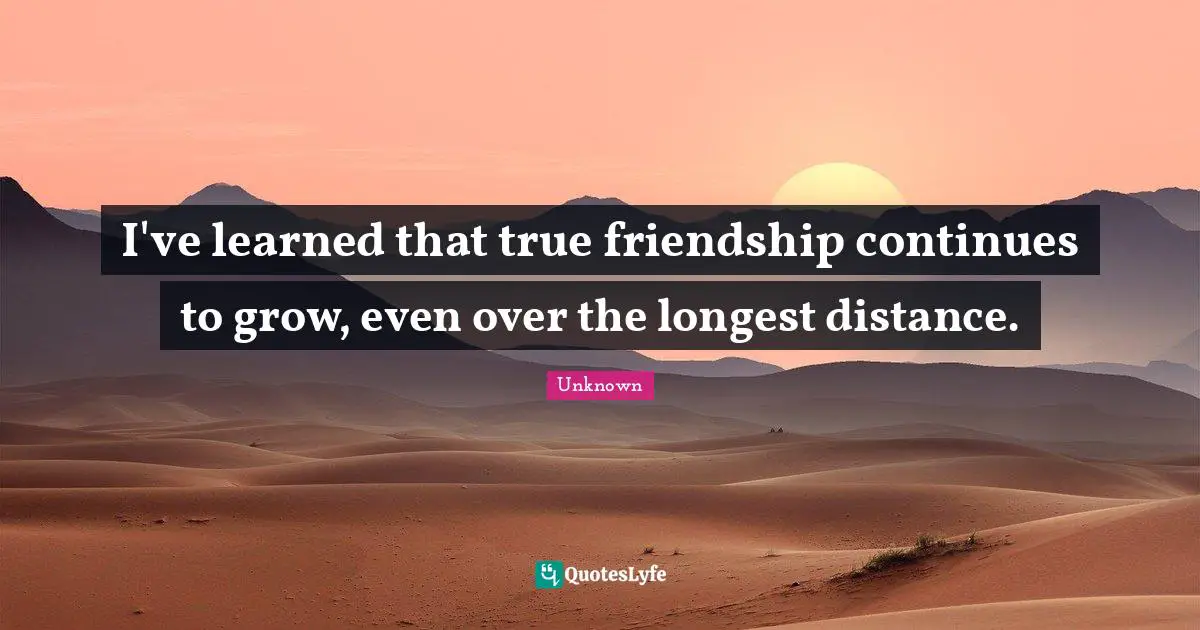 True Friendship Quotes: "I've learned that true friendship continues to grow, even over the longest distance."