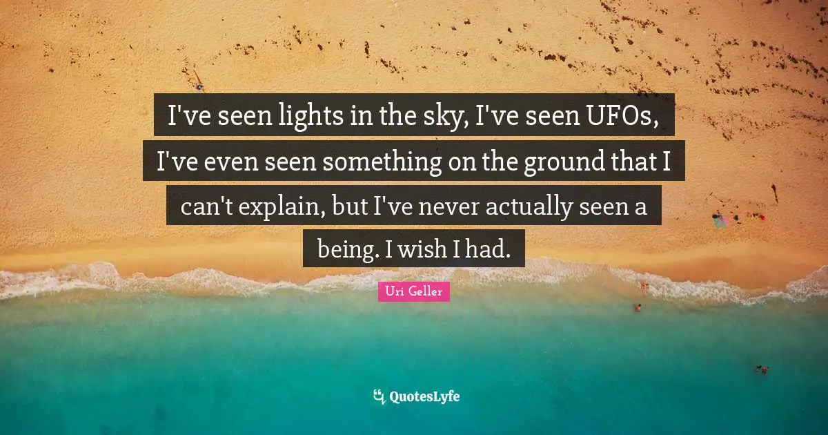 Uri Geller Quotes: "I've seen lights in the sky, I've seen UFOs, I've even seen something on the ground that I can't explain, but I've never actually seen a being. I wish I had."