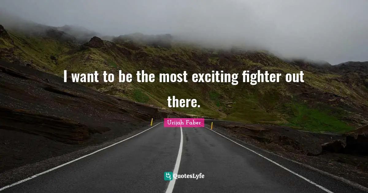 Urijah Faber Quotes: "I want to be the most exciting fighter out there."