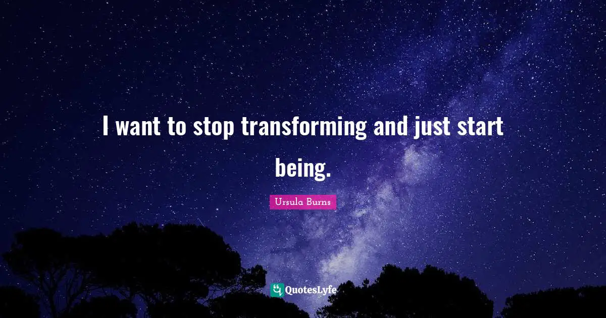 Ursula Burns Quotes: "I want to stop transforming and just start being."