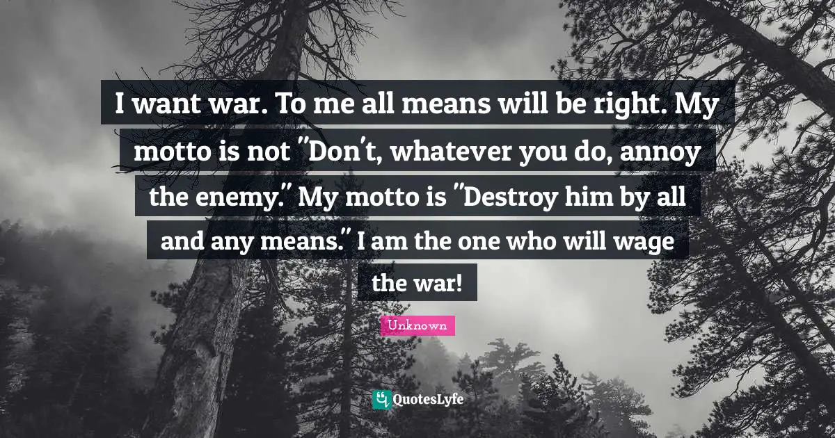 I want war. To me all means will be right. My motto is not "Don't, whatever you do, annoy the enemy." My motto is "Destroy him by all and any means." I am the one who will wage the war!