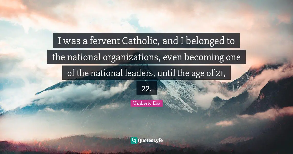 I was a fervent Catholic, and I belonged to the national organizations, even becoming one of the national leaders, until the age of 21, 22.