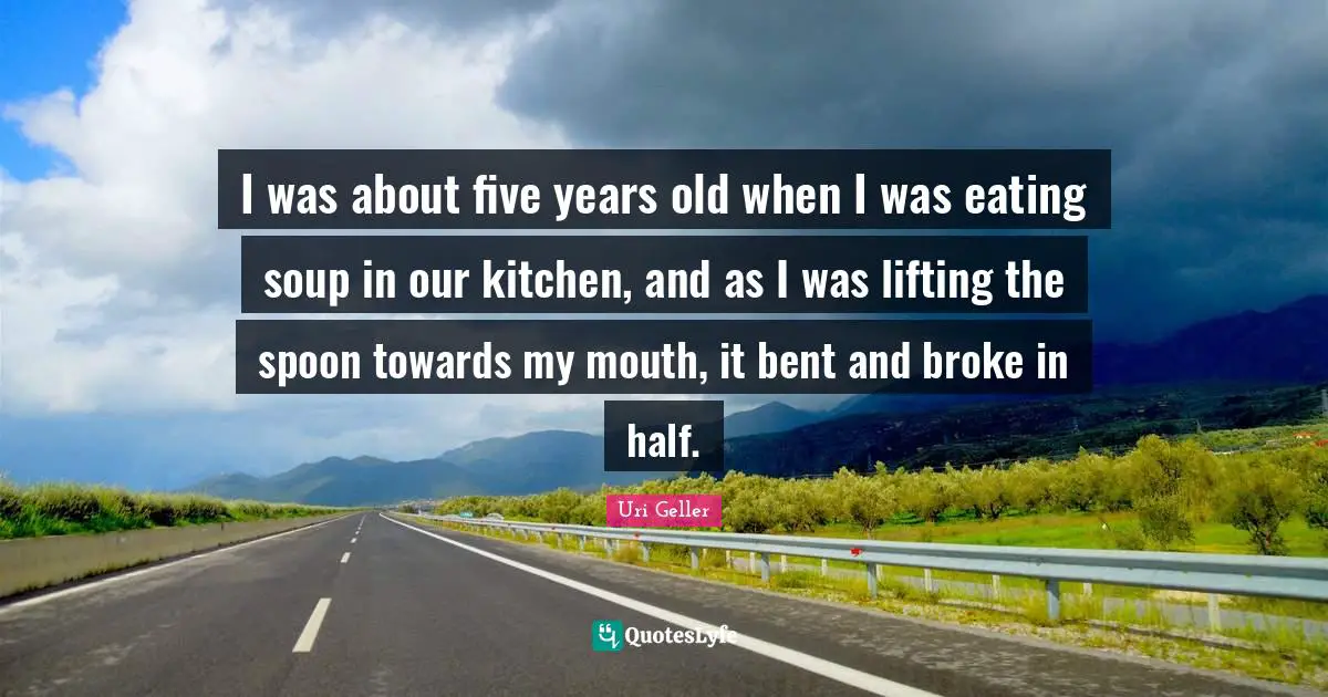 Uri Geller Quotes: "I was about five years old when I was eating soup in our kitchen, and as I was lifting the spoon towards my mouth, it bent and broke in half."