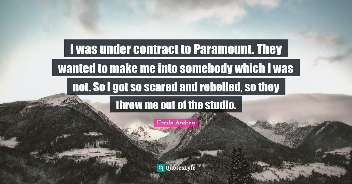 I was under contract to Paramount. They wanted to make me into somebody which I was not. So I got so scared and rebelled, so they threw me out of the studio.
