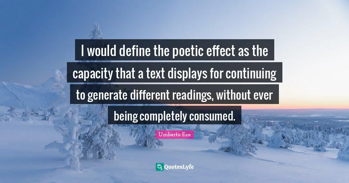 Continuing Quotes: "I would define the poetic effect as the capacity that a text displays for continuing to generate different readings, without ever being completely consumed."