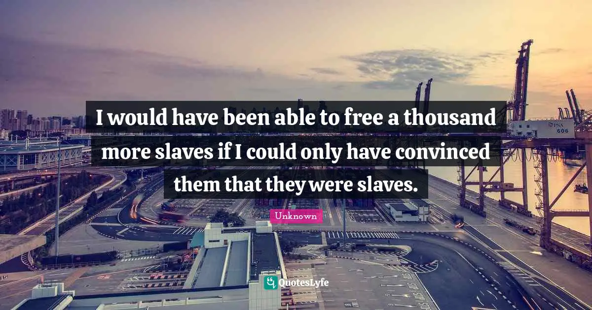 Unknown Quotes: I would have been able to free a thousand more slaves if I could only have convinced them that they were slaves.