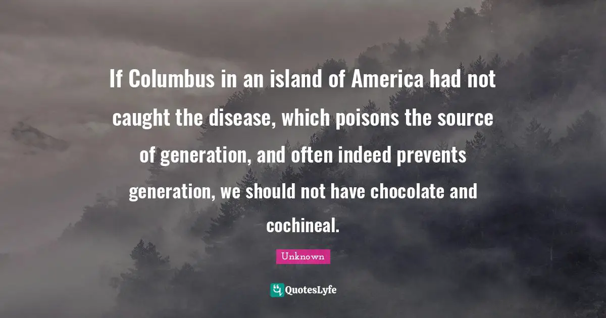 Candid Quotes: "If Columbus in an island of America had not caught the disease, which poisons the source of generation, and often indeed prevents generation, we should not have chocolate and cochineal."