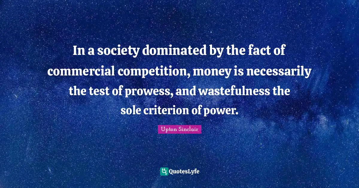 In a society dominated by the fact of commercial competition, money is necessarily the test of prowess, and wastefulness the sole criterion of power.