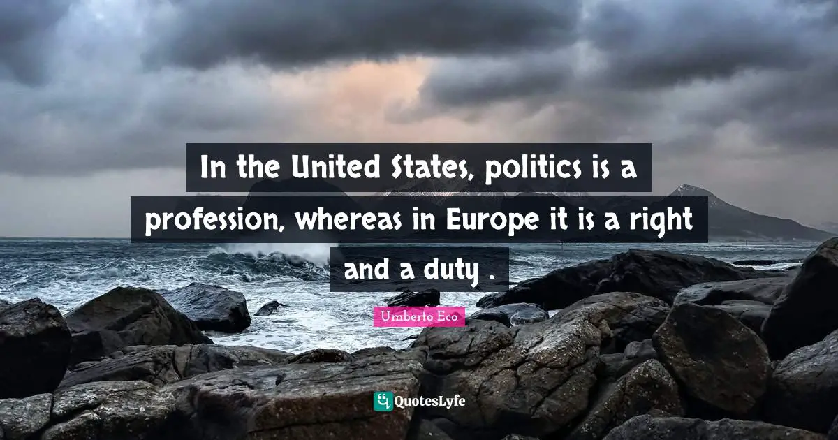 In the United States, politics is a profession, whereas in Europe it is a right and a duty .