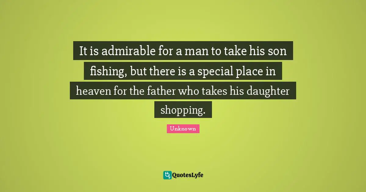 It is admirable for a man to take his son fishing, but there is a special place in heaven for the father who takes his daughter shopping.