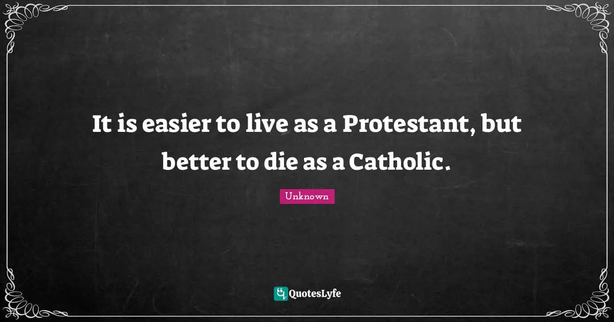 It is easier to live as a Protestant, but better to die as a Catholic.
