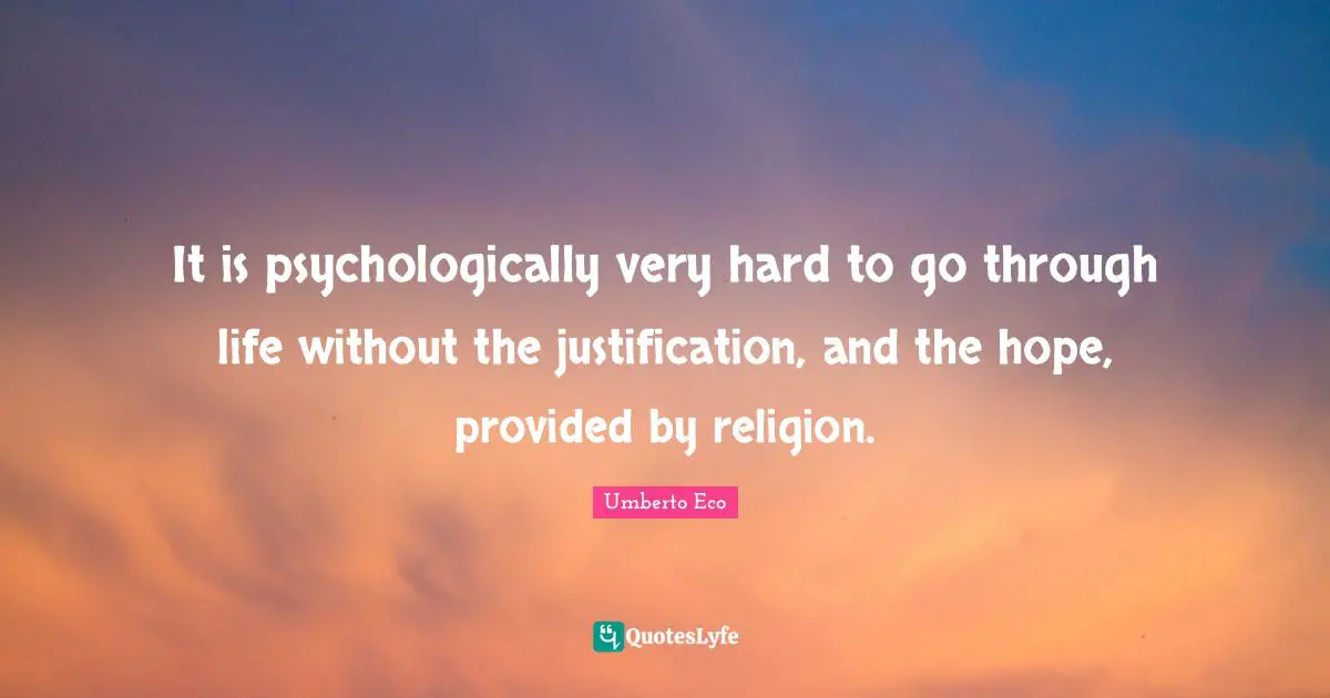 It is psychologically very hard to go through life without the justification, and the hope, provided by religion.