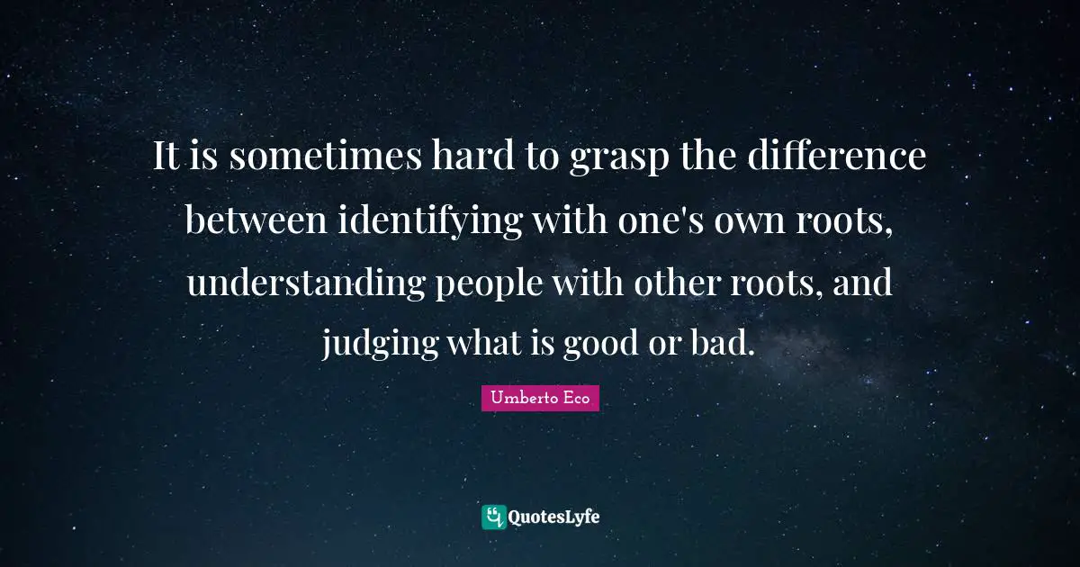 It is sometimes hard to grasp the difference between identifying with one's own roots, understanding people with other roots, and judging what is good or bad.