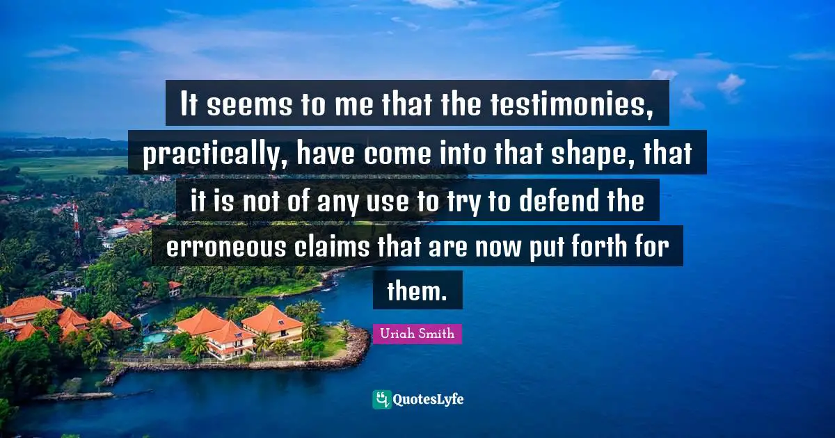 It seems to me that the testimonies, practically, have come into that shape, that it is not of any use to try to defend the erroneous claims that are now put forth for them.