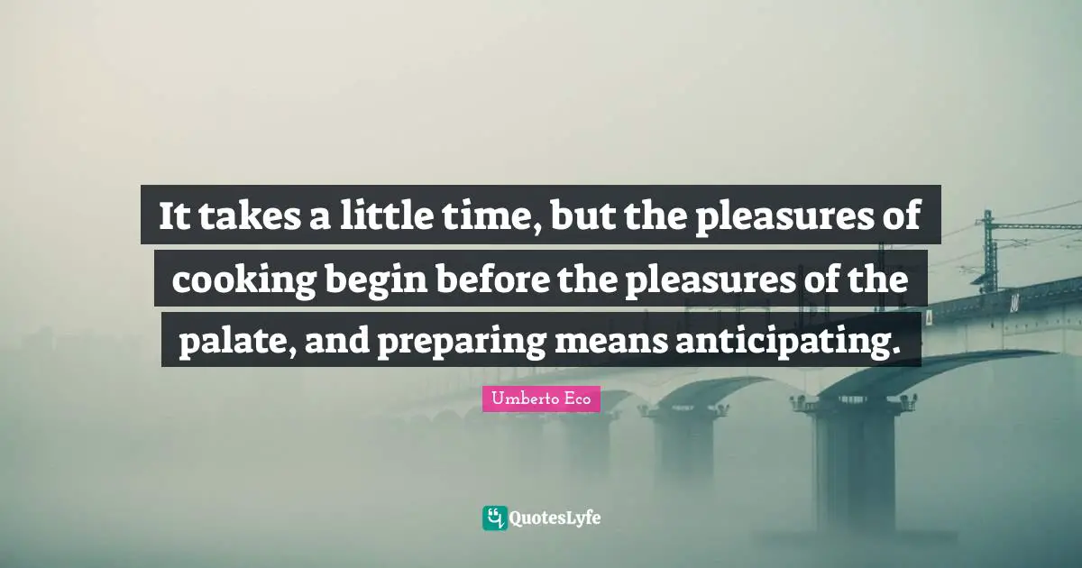 It takes a little time, but the pleasures of cooking begin before the pleasures of the palate, and preparing means anticipating.