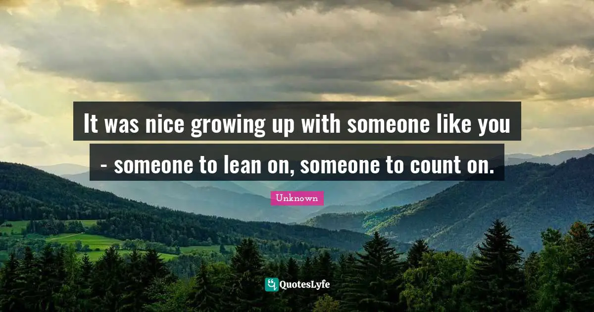 It was nice growing up with someone like you - someone to lean on, someone to count on.