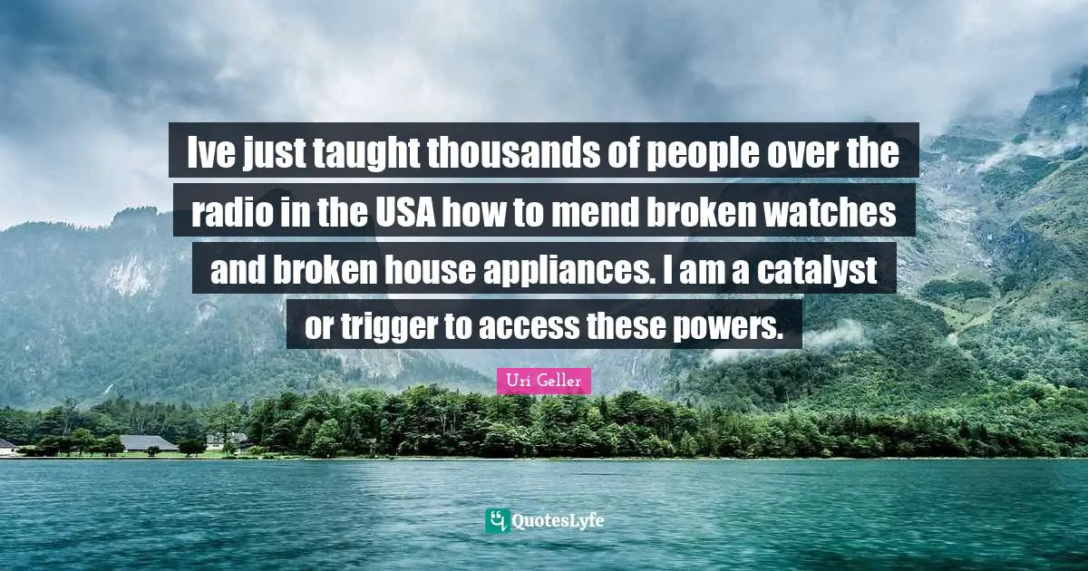 Uri Geller Quotes: "Ive just taught thousands of people over the radio in the USA how to mend broken watches and broken house appliances. I am a catalyst or trigger to access these powers."