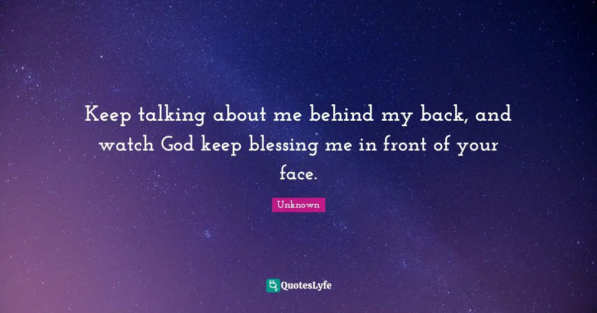 Talking Quotes: "Keep talking about me behind my back, and watch God keep blessing me in front of your face."