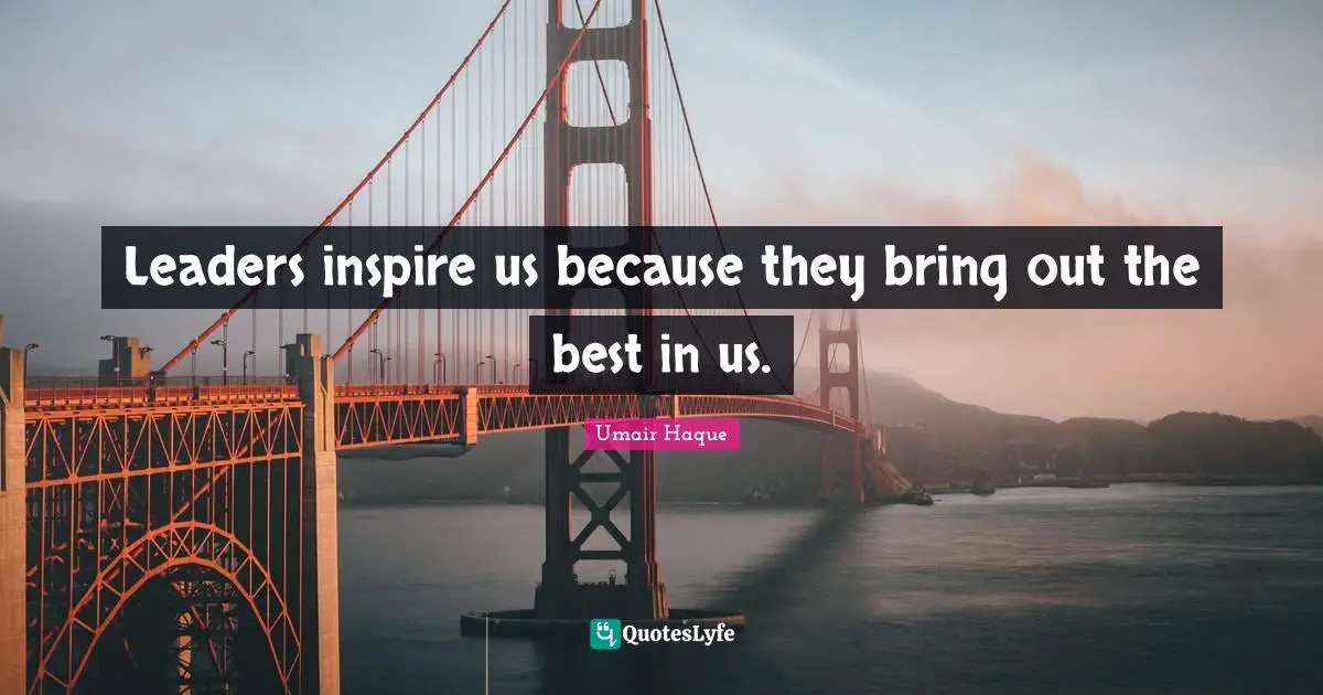 Leaders inspire us because they bring out the best in us.
