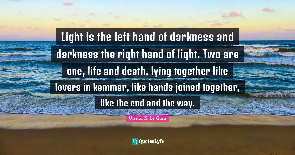 Hand Quotes: "Light is the left hand of darkness and darkness the right hand of light. Two are one, life and death, lying together like lovers in kemmer, like hands joined together, like the end and the way."