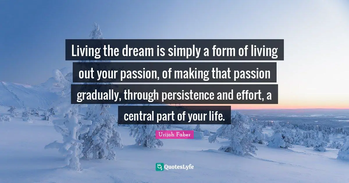 Living the dream is simply a form of living out your passion, of making that passion gradually, through persistence and effort, a central part of your life.