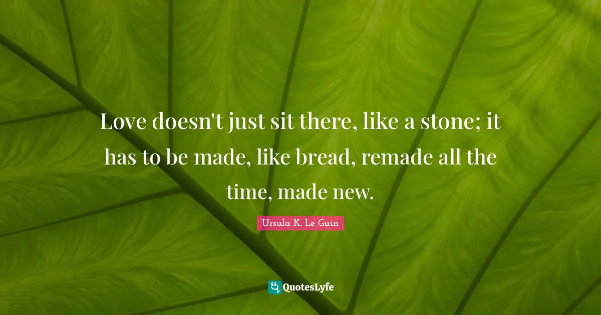 Love doesn't just sit there, like a stone; it has to be made, like bread, remade all the time, made new.