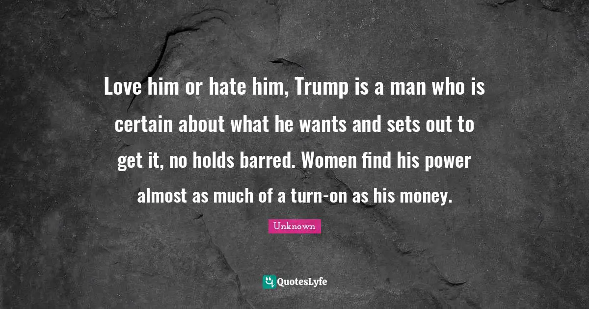 Trump Quotes: "Love him or hate him, Trump is a man who is certain about what he wants and sets out to get it, no holds barred. Women find his power almost as much of a turn-on as his money."
