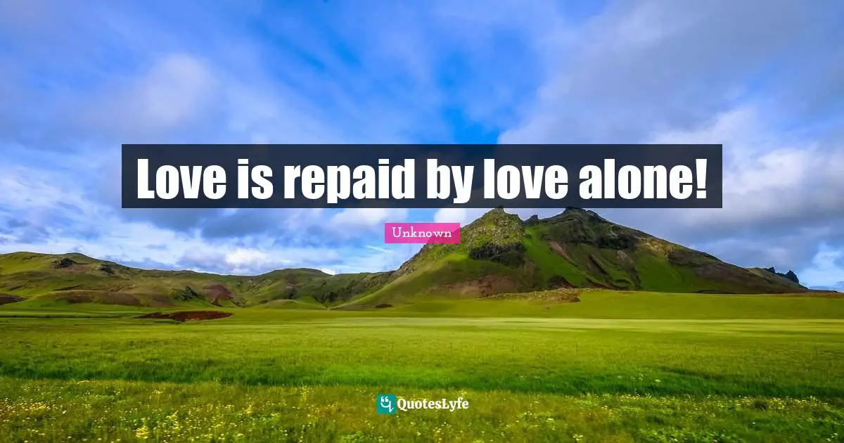 Love is repaid by love alone!