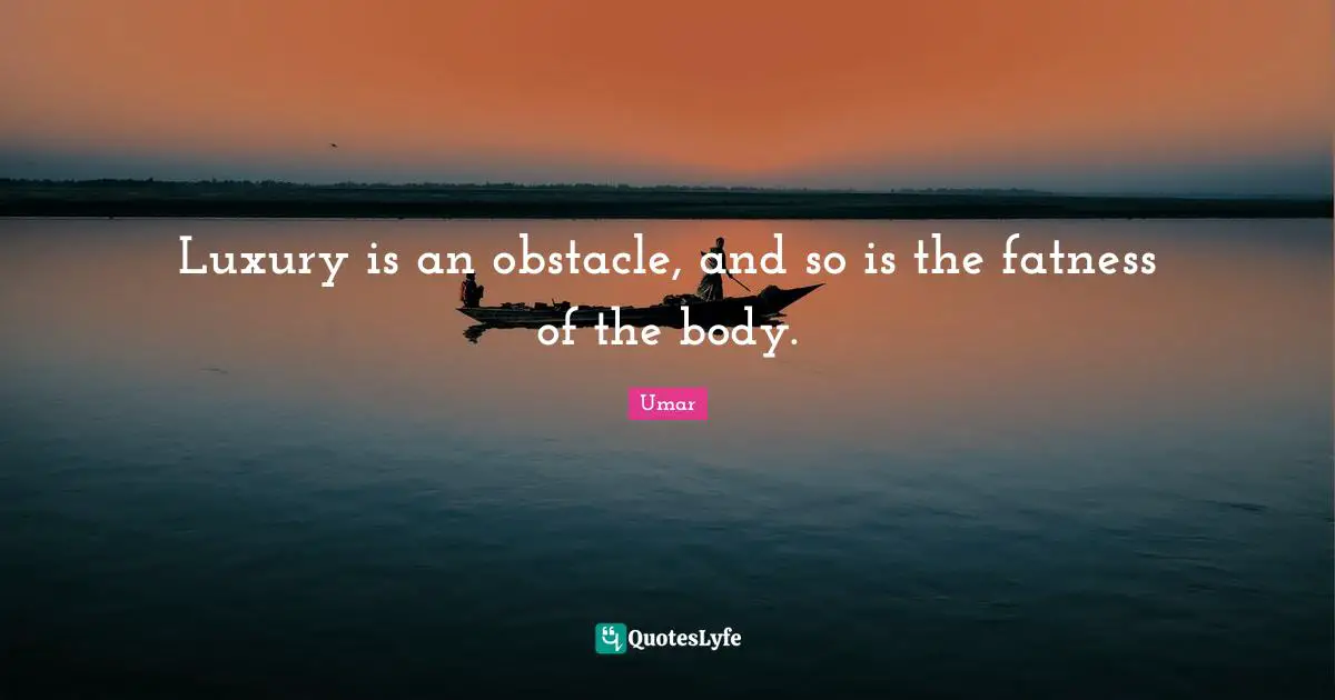 Luxury is an obstacle, and so is the fatness of the body.
