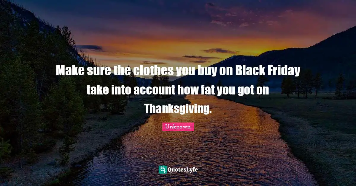 Make sure the clothes you buy on Black Friday take into account how fat you got on Thanksgiving.
