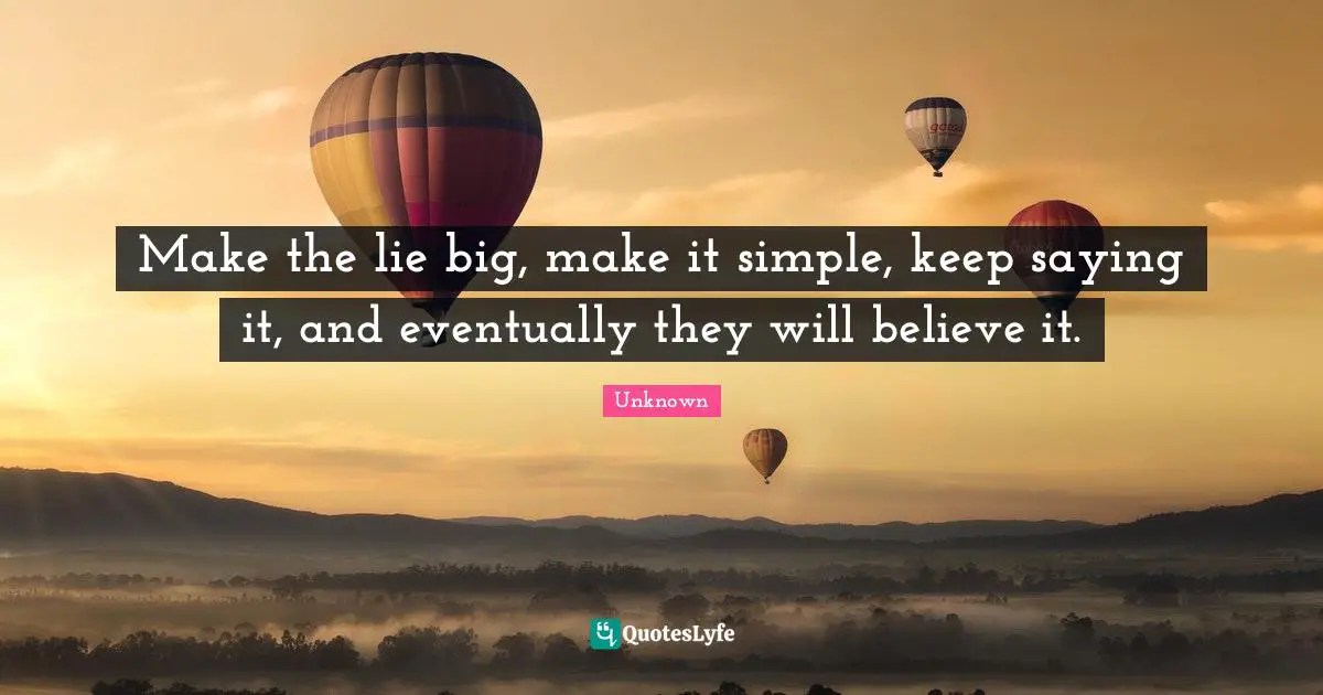 Unknown Quotes: Make the lie big, make it simple, keep saying it, and eventually they will believe it.