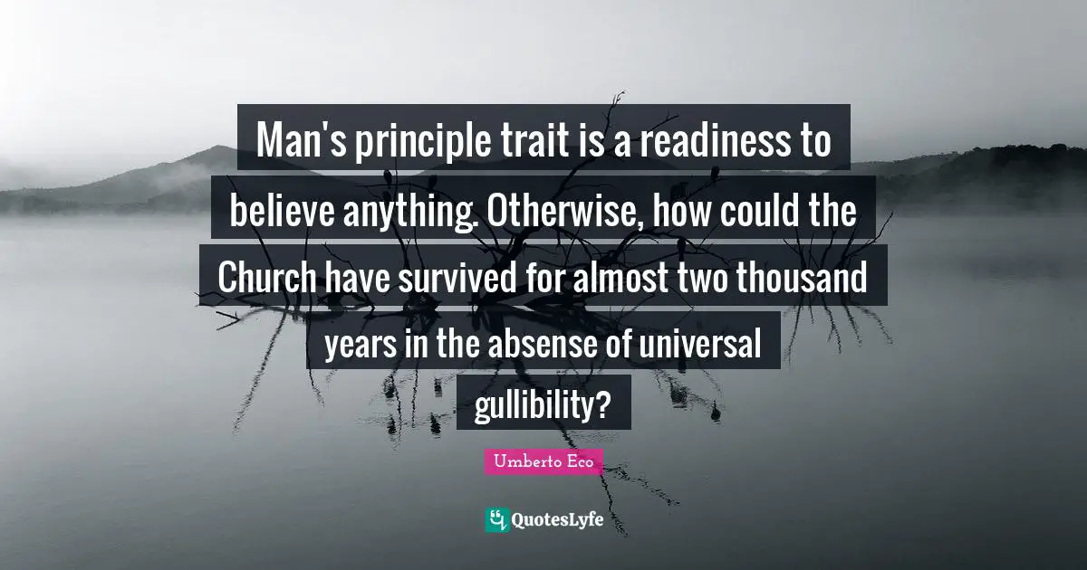 Man's principle trait is a readiness to believe anything. Otherwise, how could the Church have survived for almost two thousand years in the absense of universal gullibility?