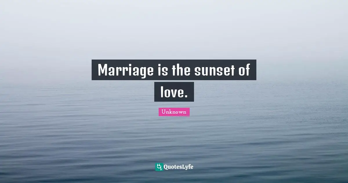 Marriage is the sunset of love.