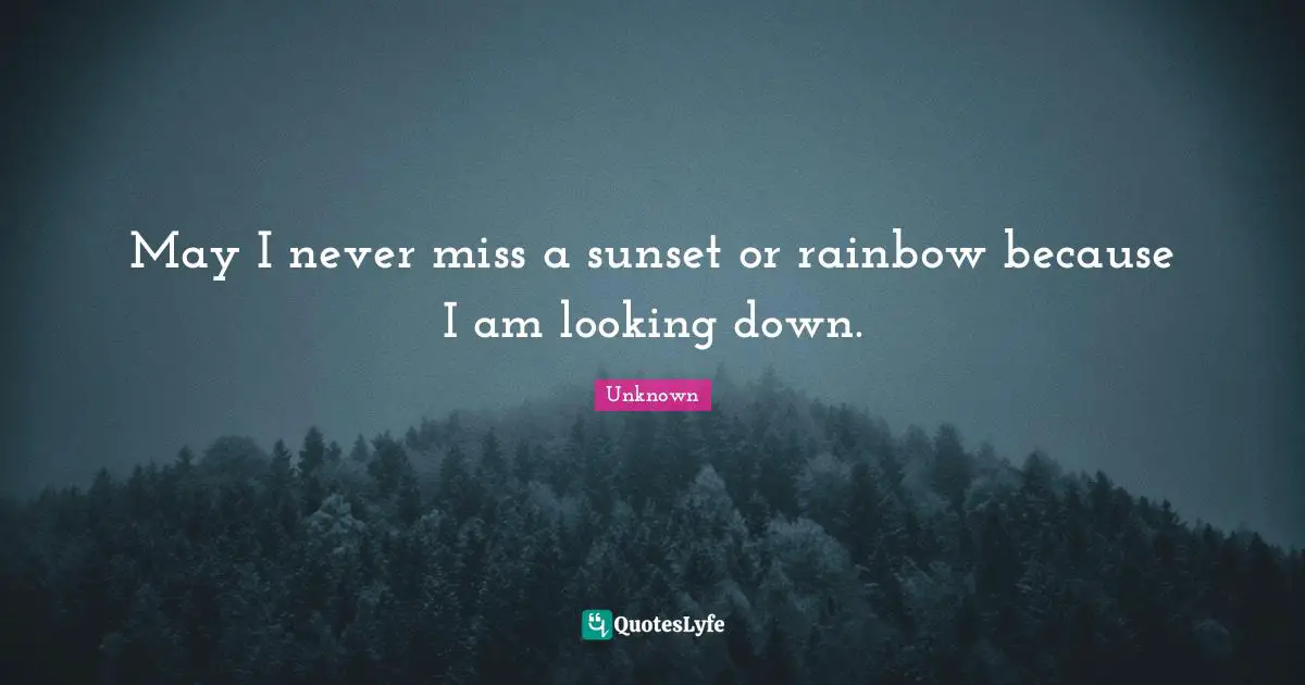 May I never miss a sunset or rainbow because I am looking down.