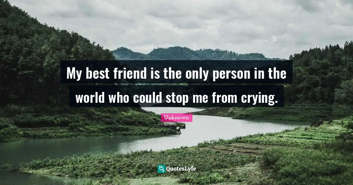 My best friend is the only person in the world who could stop me from crying.