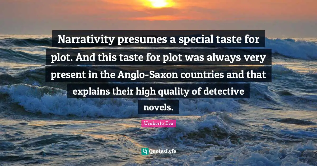 Narrativity presumes a special taste for plot. And this taste for plot was always very present in the Anglo-Saxon countries and that explains their high quality of detective novels.