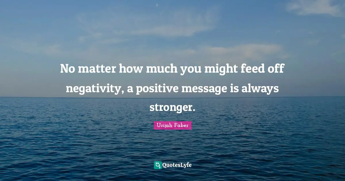 Urijah Faber Quotes: "No matter how much you might feed off negativity, a positive message is always stronger."