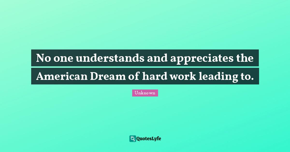 No one understands and appreciates the American Dream of hard work leading to.