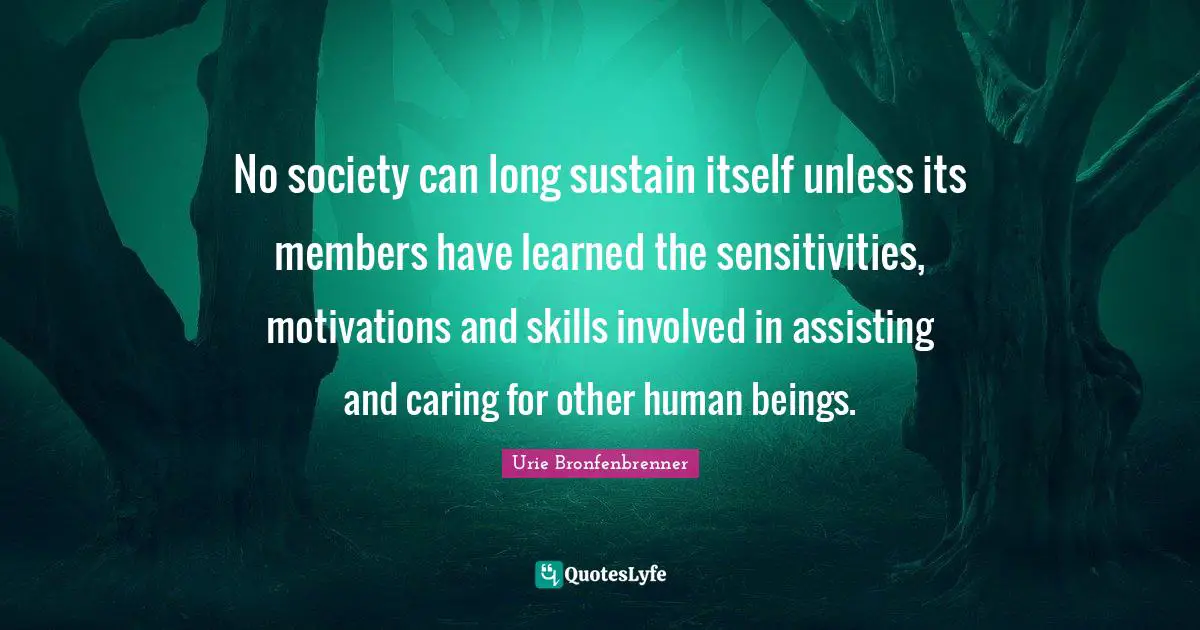 Urie Bronfenbrenner Quotes: No society can long sustain itself unless its members have learned the sensitivities, motivations and skills involved in assisting and caring for other human beings.