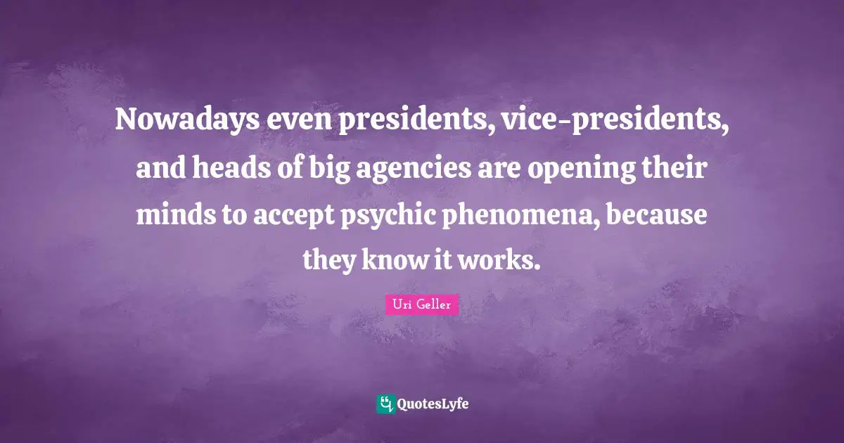 Uri Geller Quotes: "Nowadays even presidents, vice-presidents, and heads of big agencies are opening their minds to accept psychic phenomena, because they know it works."