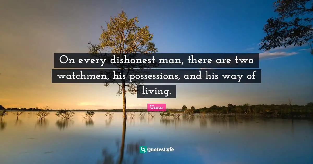 On every dishonest man, there are two watchmen, his possessions, and his way of living.