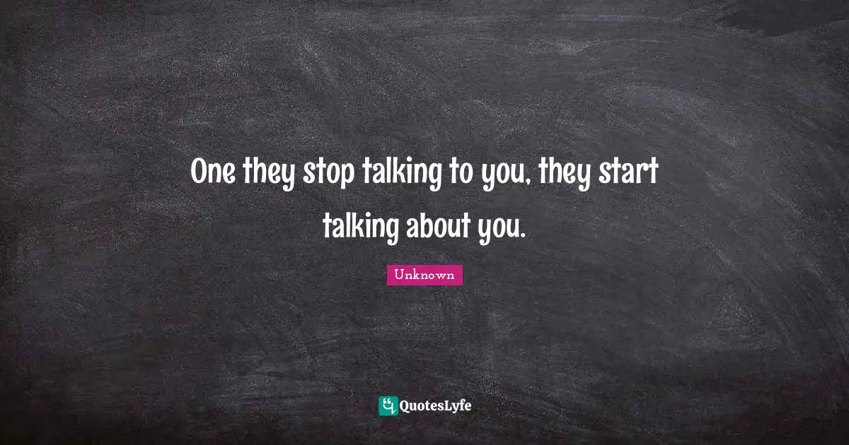 One they stop talking to you, they start talking about you.