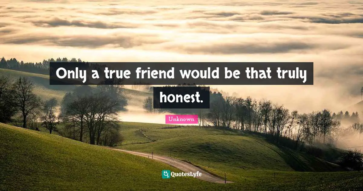 Only a true friend would be that truly honest.