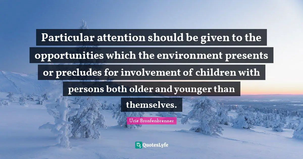 Given Quotes: "Particular attention should be given to the opportunities which the environment presents or precludes for involvement of children with persons both older and younger than themselves."